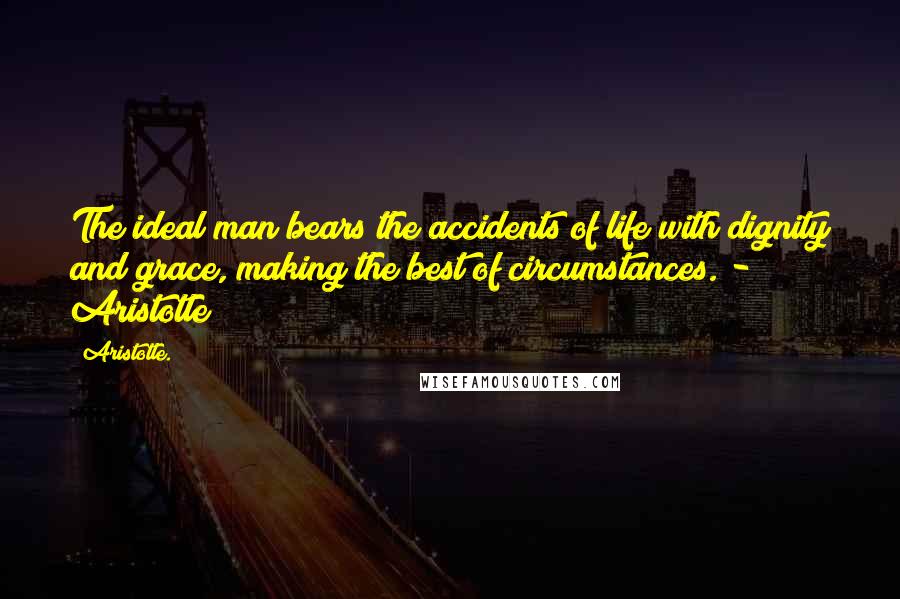 Aristotle. Quotes: The ideal man bears the accidents of life with dignity and grace, making the best of circumstances. -  Aristotle