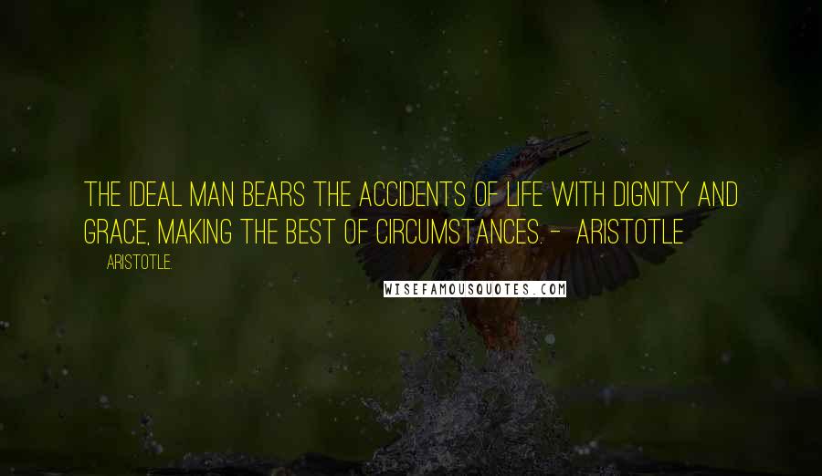 Aristotle. Quotes: The ideal man bears the accidents of life with dignity and grace, making the best of circumstances. -  Aristotle
