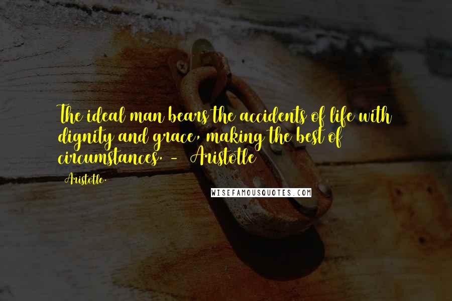 Aristotle. Quotes: The ideal man bears the accidents of life with dignity and grace, making the best of circumstances. -  Aristotle