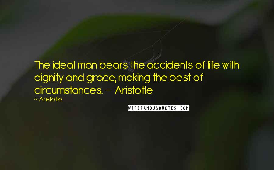 Aristotle. Quotes: The ideal man bears the accidents of life with dignity and grace, making the best of circumstances. -  Aristotle