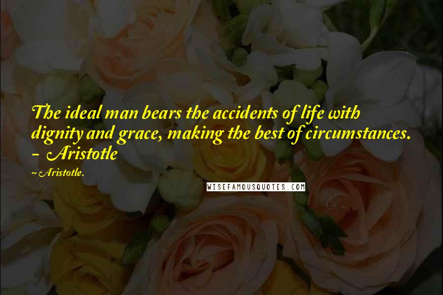 Aristotle. Quotes: The ideal man bears the accidents of life with dignity and grace, making the best of circumstances. -  Aristotle
