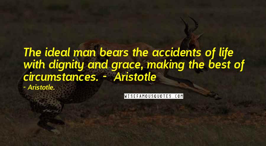 Aristotle. Quotes: The ideal man bears the accidents of life with dignity and grace, making the best of circumstances. -  Aristotle