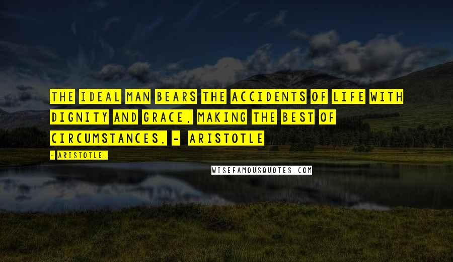 Aristotle. Quotes: The ideal man bears the accidents of life with dignity and grace, making the best of circumstances. -  Aristotle