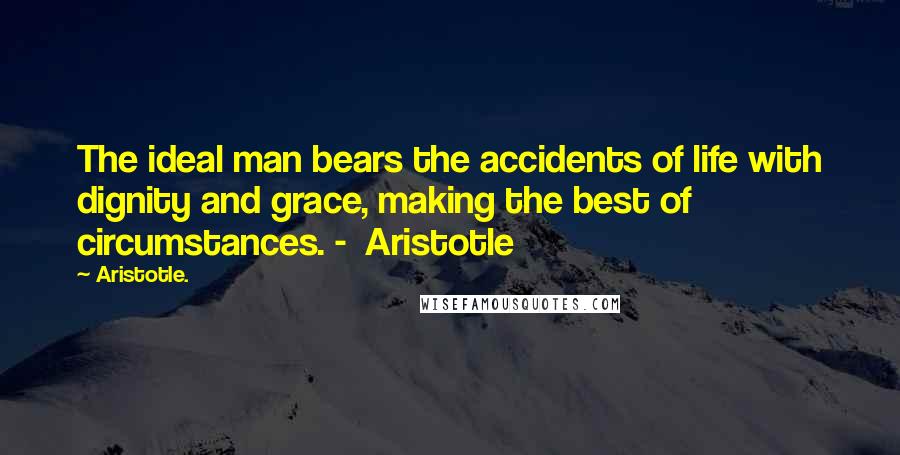 Aristotle. Quotes: The ideal man bears the accidents of life with dignity and grace, making the best of circumstances. -  Aristotle