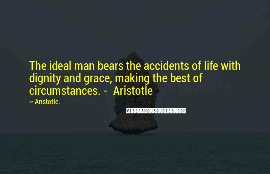 Aristotle. Quotes: The ideal man bears the accidents of life with dignity and grace, making the best of circumstances. -  Aristotle
