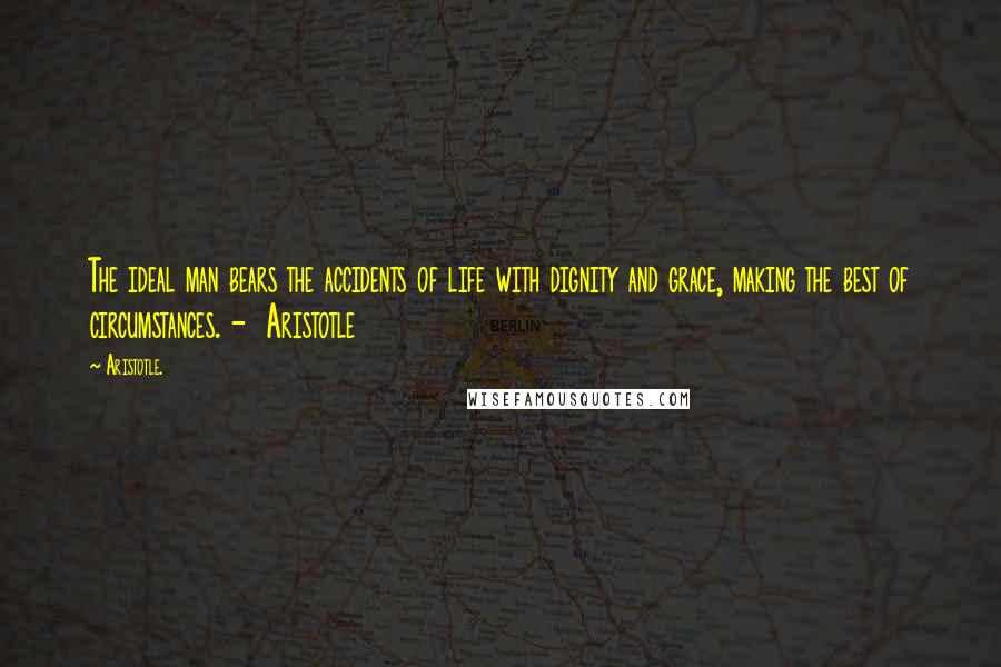 Aristotle. Quotes: The ideal man bears the accidents of life with dignity and grace, making the best of circumstances. -  Aristotle