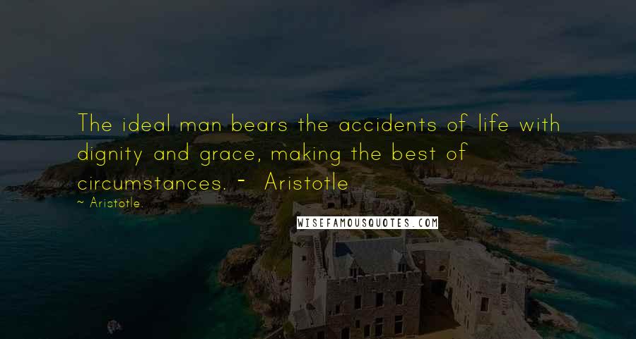 Aristotle. Quotes: The ideal man bears the accidents of life with dignity and grace, making the best of circumstances. -  Aristotle