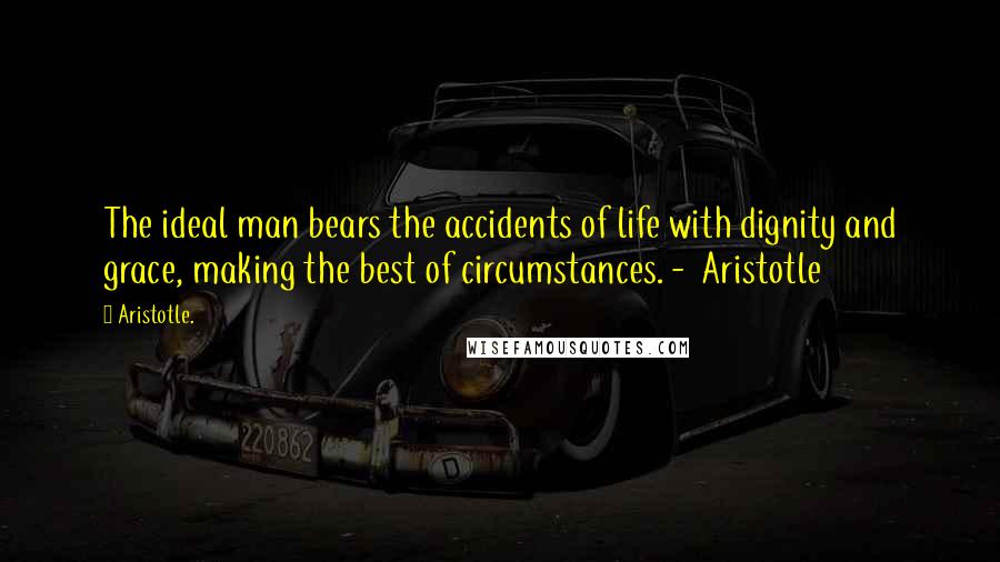 Aristotle. Quotes: The ideal man bears the accidents of life with dignity and grace, making the best of circumstances. -  Aristotle