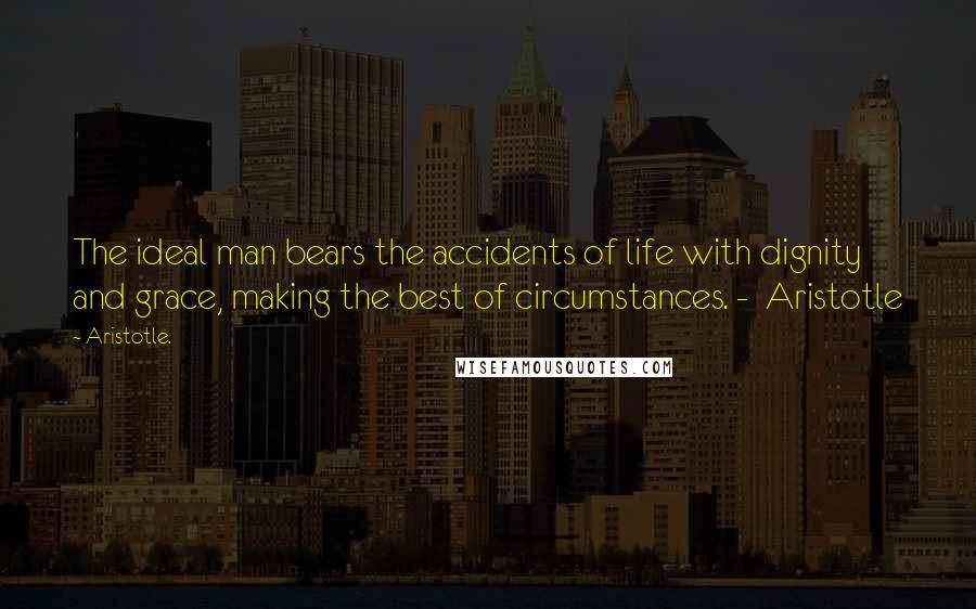 Aristotle. Quotes: The ideal man bears the accidents of life with dignity and grace, making the best of circumstances. -  Aristotle