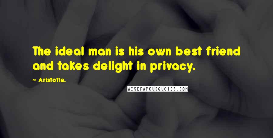 Aristotle. Quotes: The ideal man is his own best friend and takes delight in privacy.