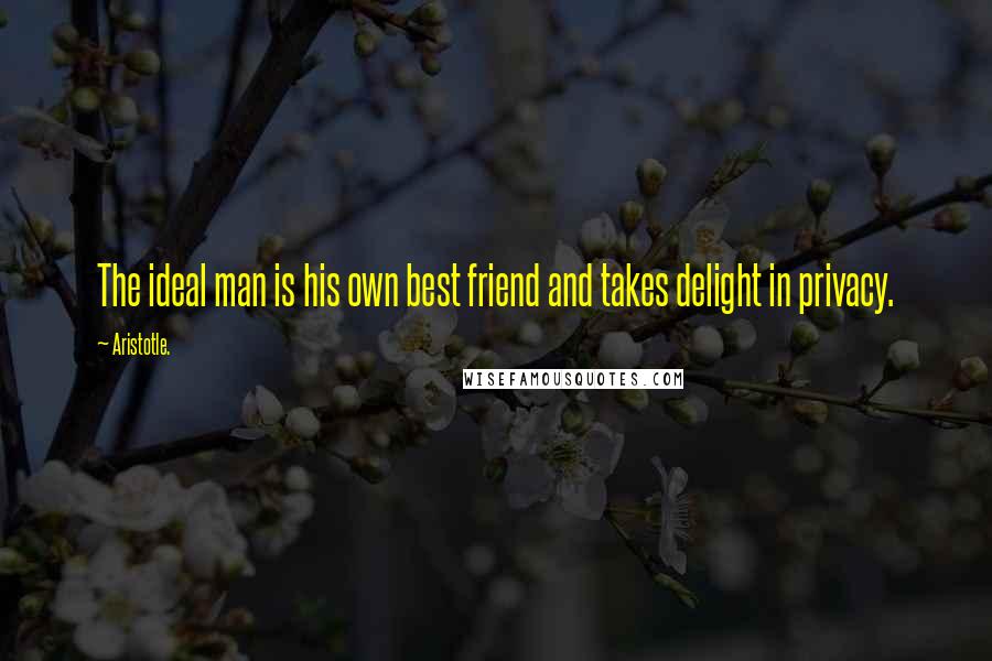 Aristotle. Quotes: The ideal man is his own best friend and takes delight in privacy.