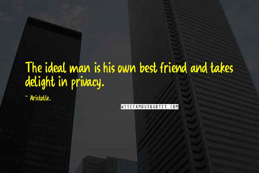 Aristotle. Quotes: The ideal man is his own best friend and takes delight in privacy.