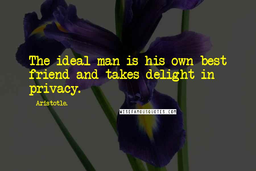 Aristotle. Quotes: The ideal man is his own best friend and takes delight in privacy.