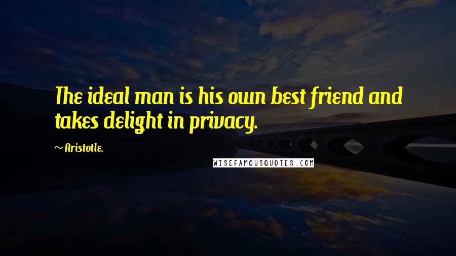 Aristotle. Quotes: The ideal man is his own best friend and takes delight in privacy.