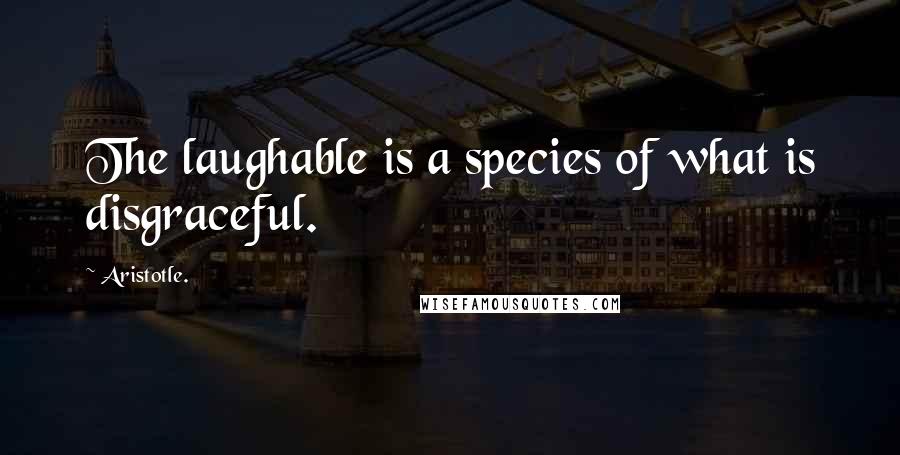 Aristotle. Quotes: The laughable is a species of what is disgraceful.