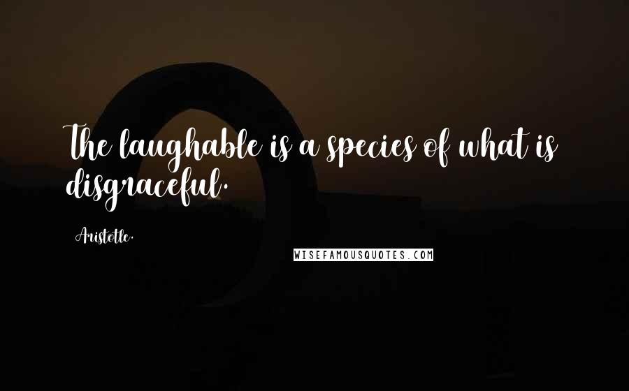 Aristotle. Quotes: The laughable is a species of what is disgraceful.