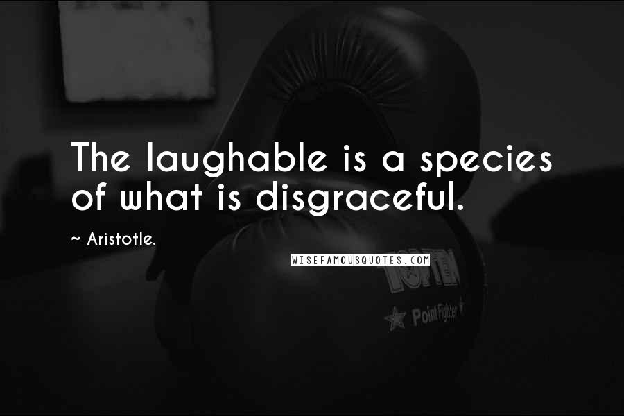 Aristotle. Quotes: The laughable is a species of what is disgraceful.