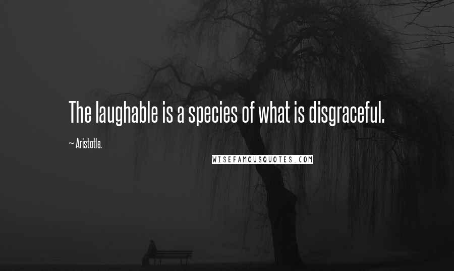 Aristotle. Quotes: The laughable is a species of what is disgraceful.