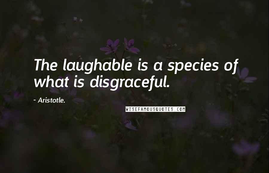 Aristotle. Quotes: The laughable is a species of what is disgraceful.