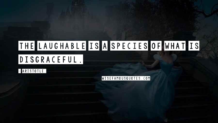 Aristotle. Quotes: The laughable is a species of what is disgraceful.