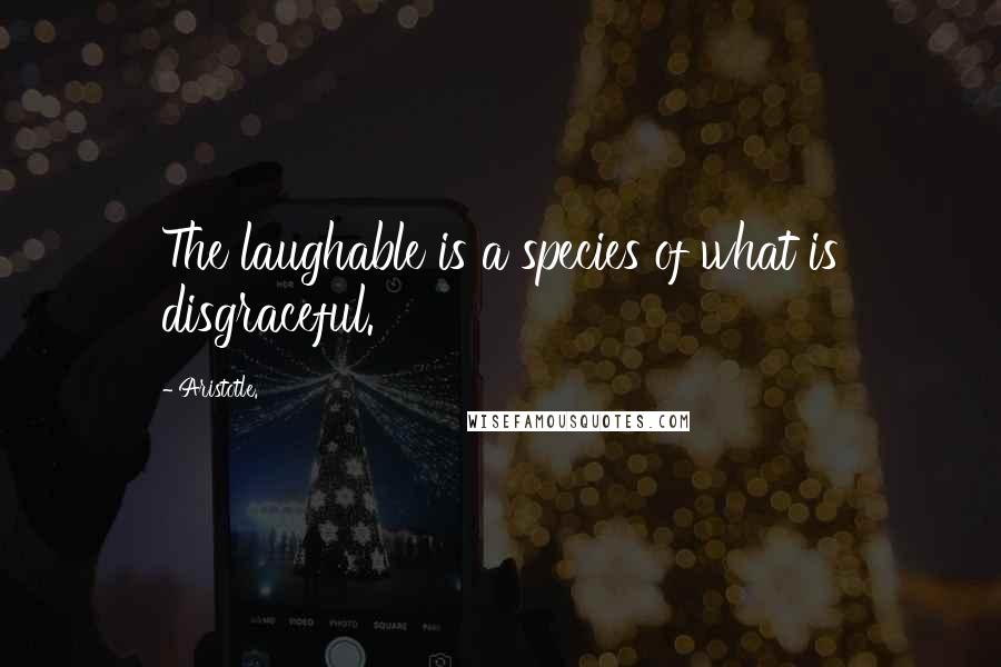 Aristotle. Quotes: The laughable is a species of what is disgraceful.