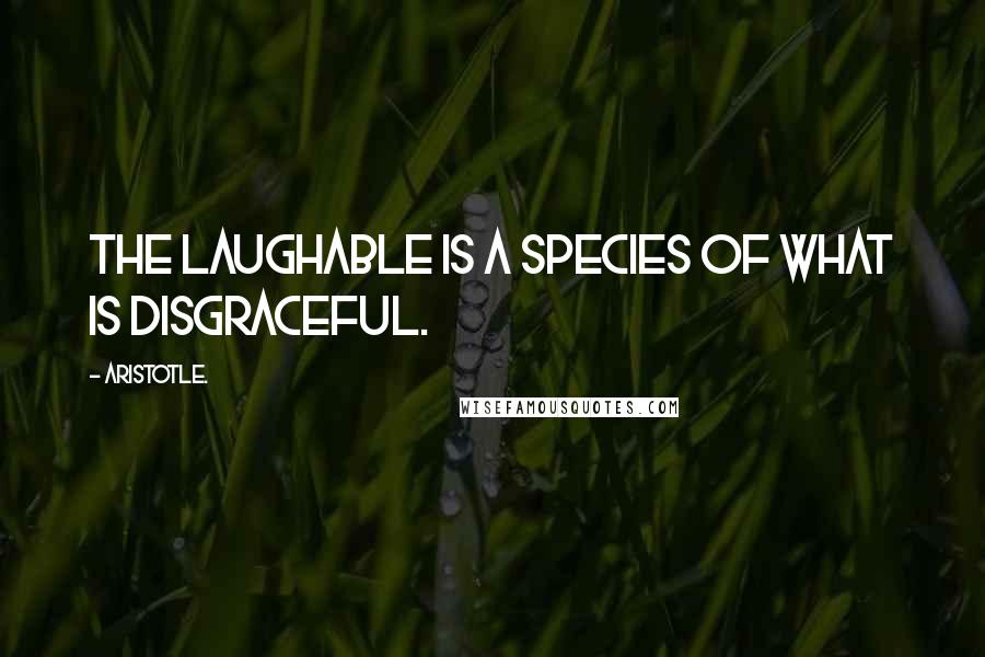 Aristotle. Quotes: The laughable is a species of what is disgraceful.