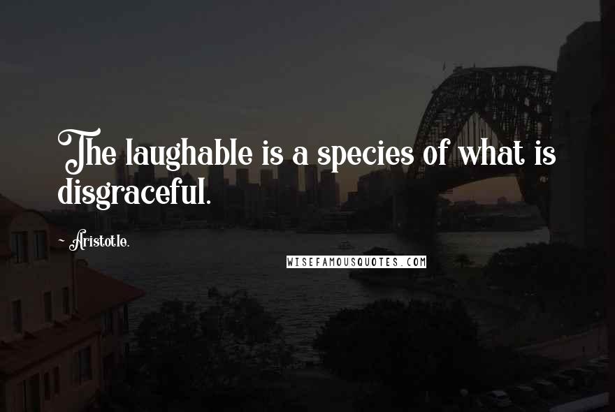 Aristotle. Quotes: The laughable is a species of what is disgraceful.