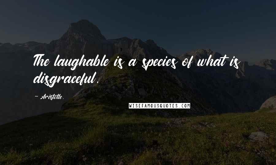 Aristotle. Quotes: The laughable is a species of what is disgraceful.