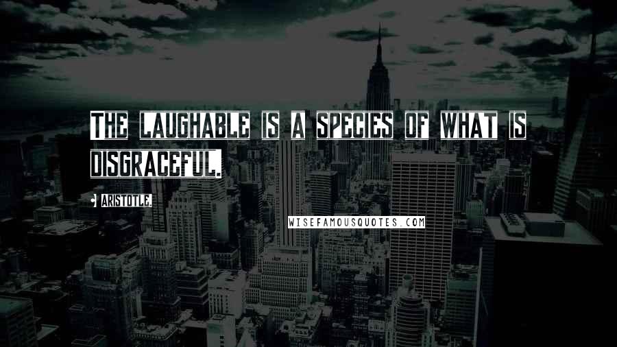 Aristotle. Quotes: The laughable is a species of what is disgraceful.