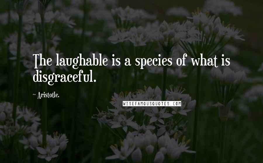 Aristotle. Quotes: The laughable is a species of what is disgraceful.