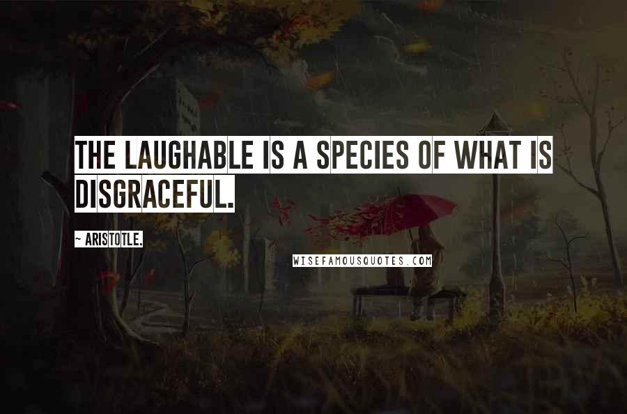 Aristotle. Quotes: The laughable is a species of what is disgraceful.