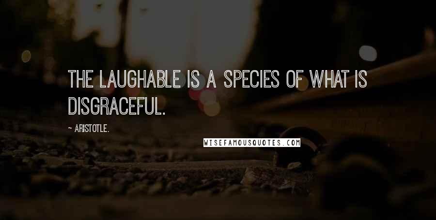 Aristotle. Quotes: The laughable is a species of what is disgraceful.