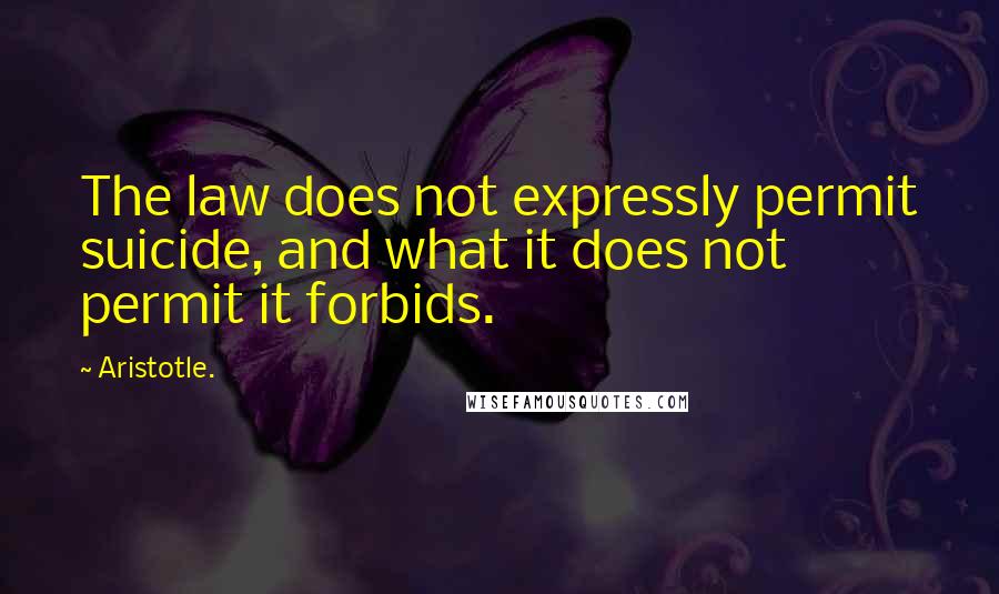 Aristotle. Quotes: The law does not expressly permit suicide, and what it does not permit it forbids.