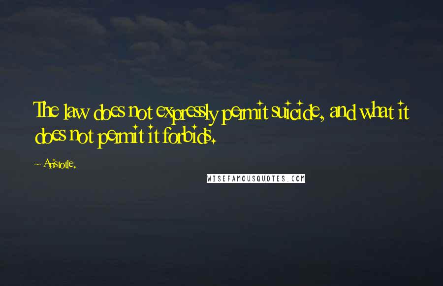 Aristotle. Quotes: The law does not expressly permit suicide, and what it does not permit it forbids.