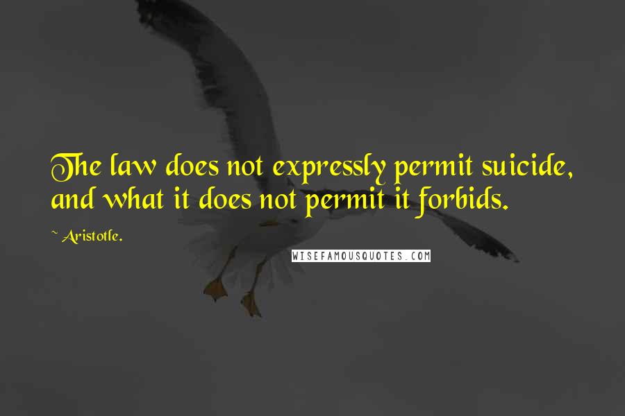 Aristotle. Quotes: The law does not expressly permit suicide, and what it does not permit it forbids.