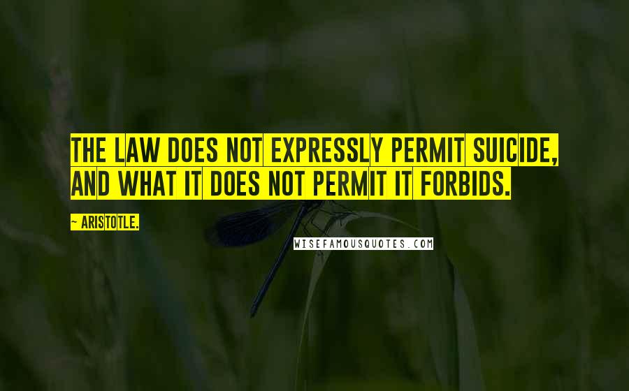 Aristotle. Quotes: The law does not expressly permit suicide, and what it does not permit it forbids.