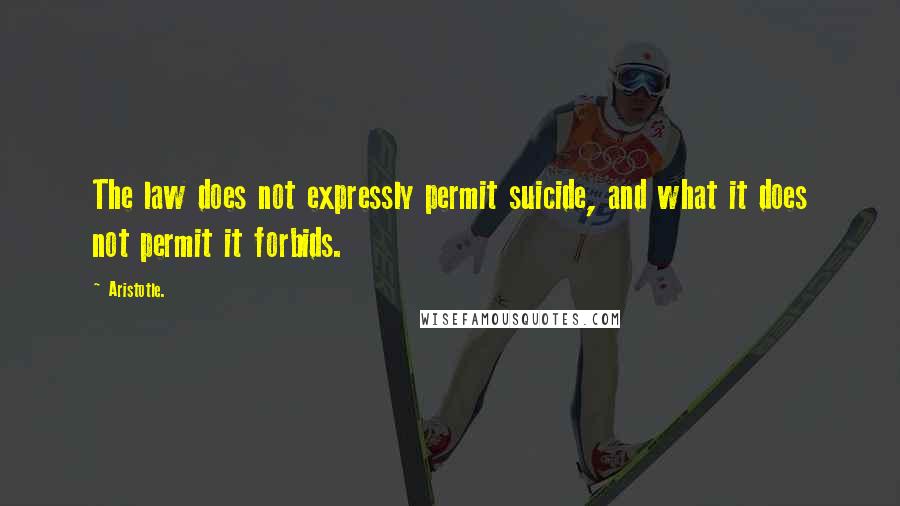 Aristotle. Quotes: The law does not expressly permit suicide, and what it does not permit it forbids.