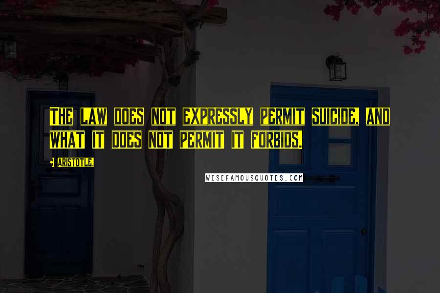 Aristotle. Quotes: The law does not expressly permit suicide, and what it does not permit it forbids.