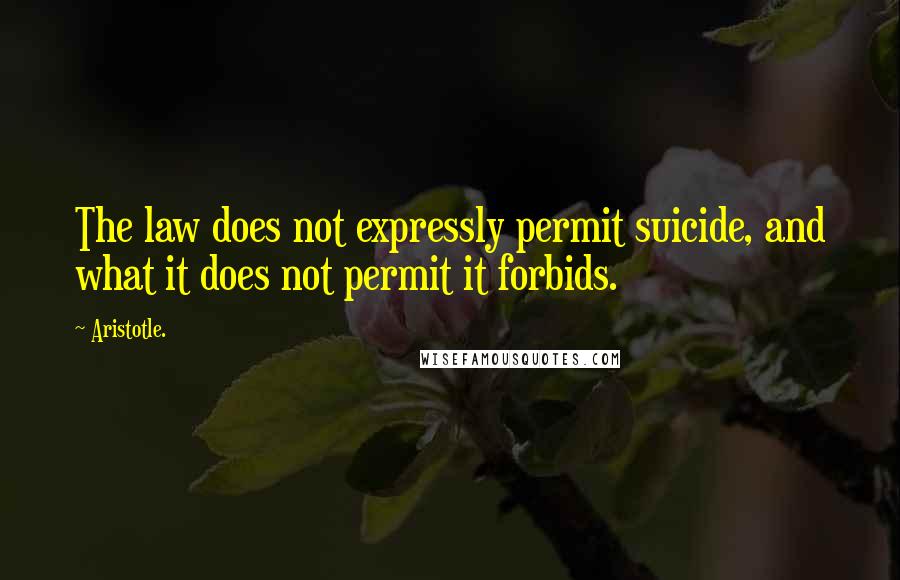 Aristotle. Quotes: The law does not expressly permit suicide, and what it does not permit it forbids.