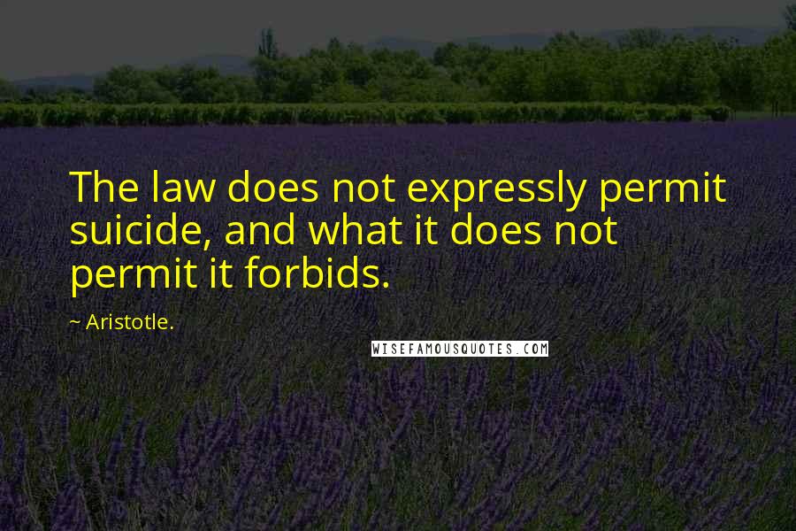 Aristotle. Quotes: The law does not expressly permit suicide, and what it does not permit it forbids.