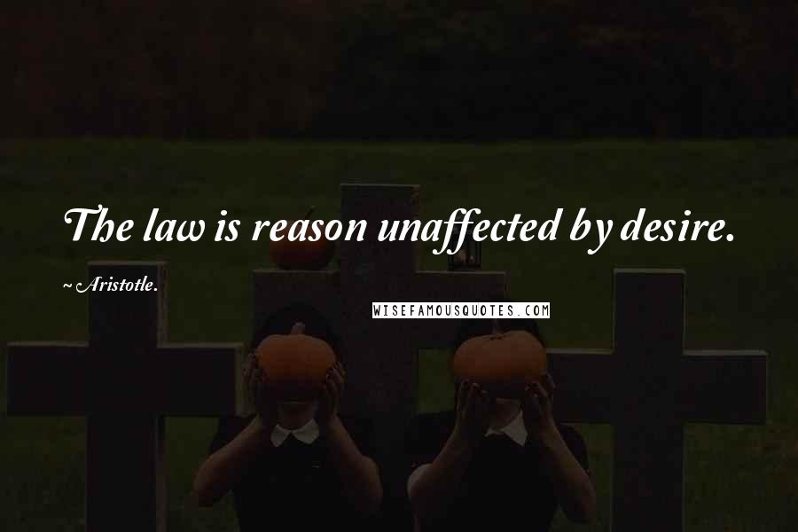 Aristotle. Quotes: The law is reason unaffected by desire.