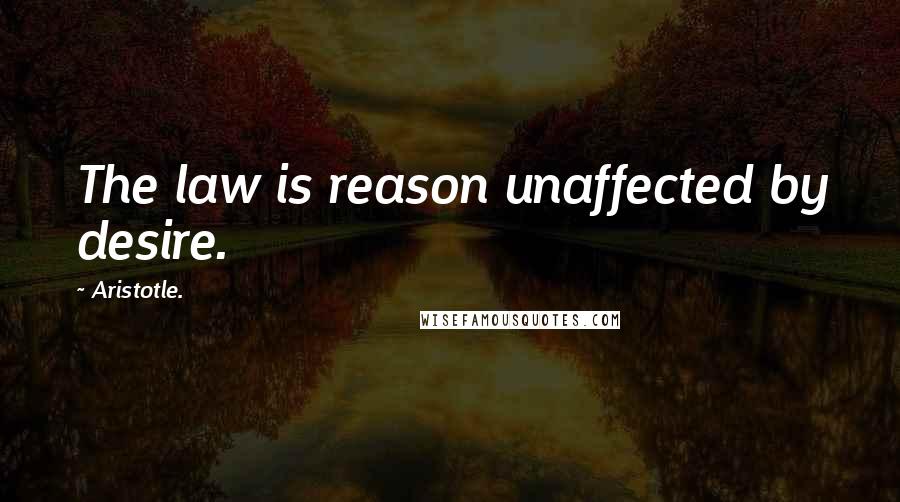 Aristotle. Quotes: The law is reason unaffected by desire.