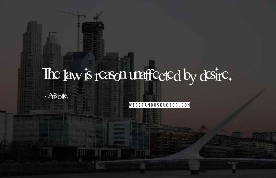 Aristotle. Quotes: The law is reason unaffected by desire.