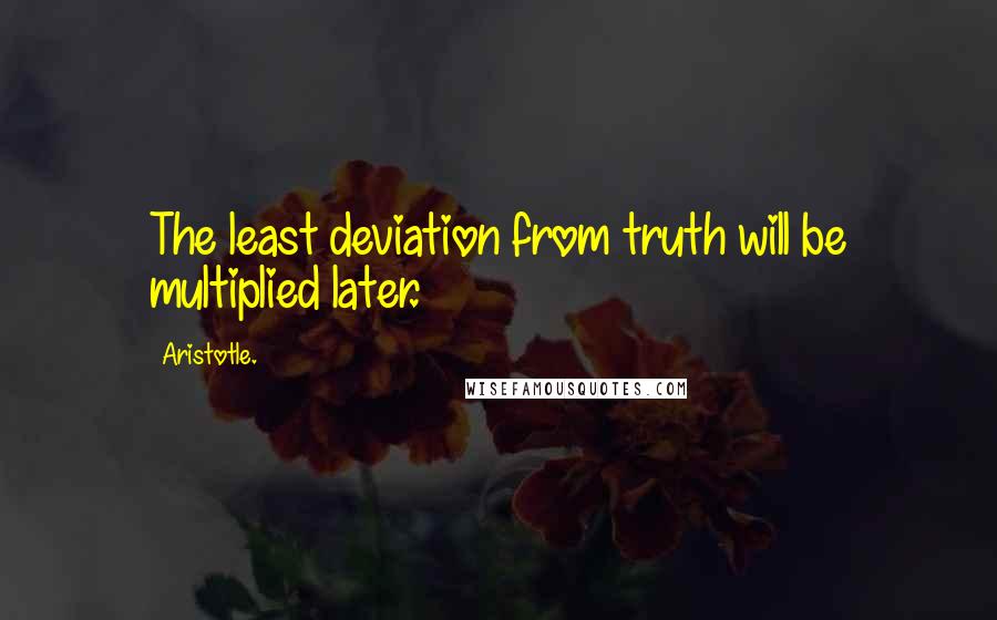 Aristotle. Quotes: The least deviation from truth will be multiplied later.