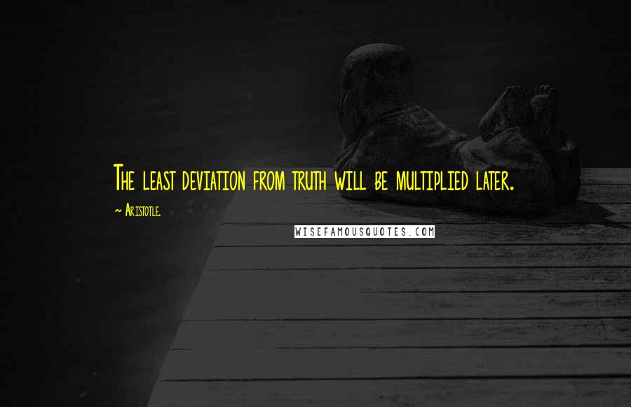 Aristotle. Quotes: The least deviation from truth will be multiplied later.