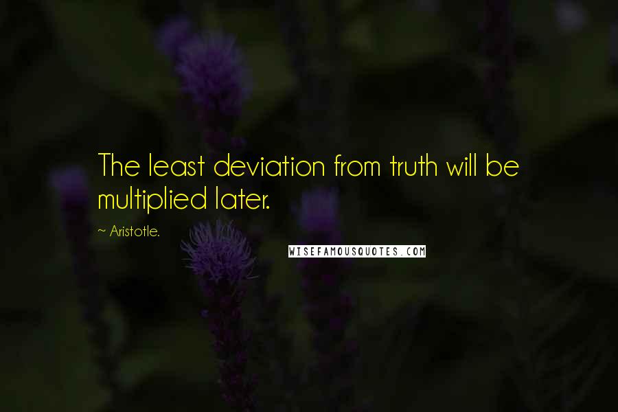 Aristotle. Quotes: The least deviation from truth will be multiplied later.
