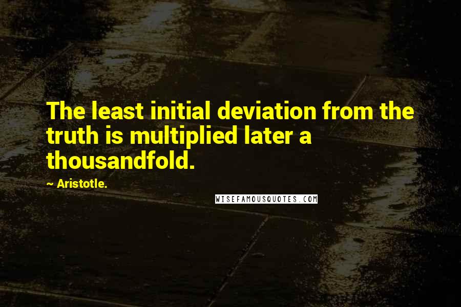 Aristotle. Quotes: The least initial deviation from the truth is multiplied later a thousandfold.