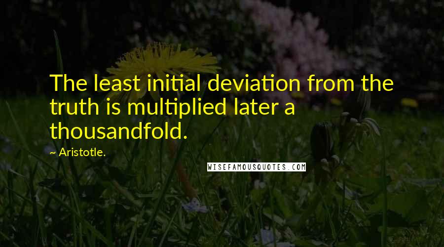 Aristotle. Quotes: The least initial deviation from the truth is multiplied later a thousandfold.