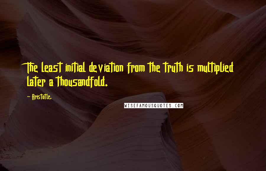 Aristotle. Quotes: The least initial deviation from the truth is multiplied later a thousandfold.