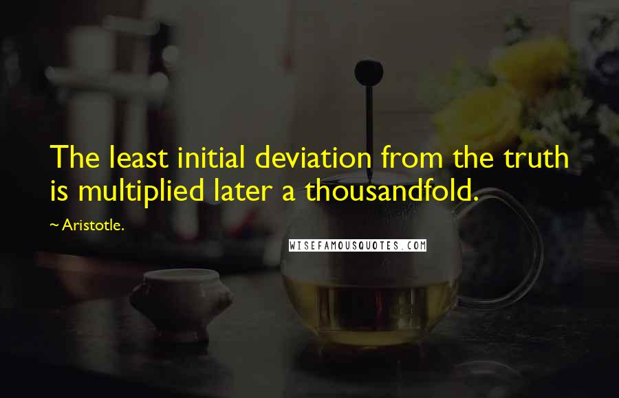 Aristotle. Quotes: The least initial deviation from the truth is multiplied later a thousandfold.